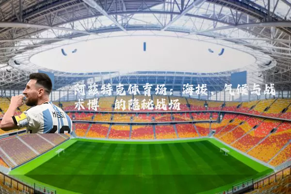 阿兹特克体育场：海拔、气候与战术博弈的隐秘战场