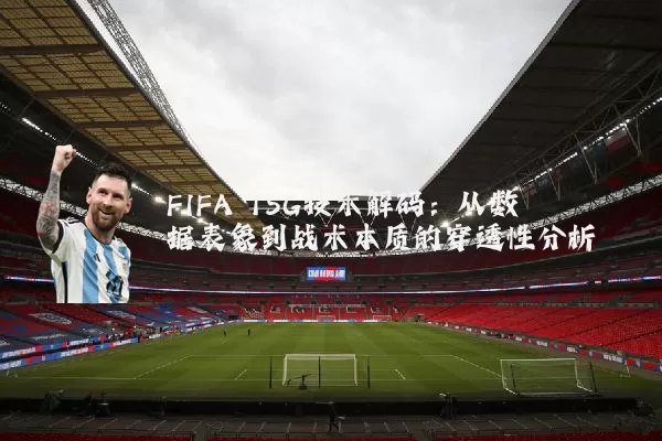 FIFA TSG技术解码：从数据表象到战术本质的穿透性分析