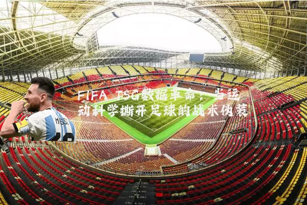 FIFA TSG数据革命：当运动科学撕开足球的战术伪装