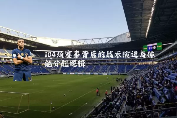 104场赛事背后的战术演进与体能分配逻辑