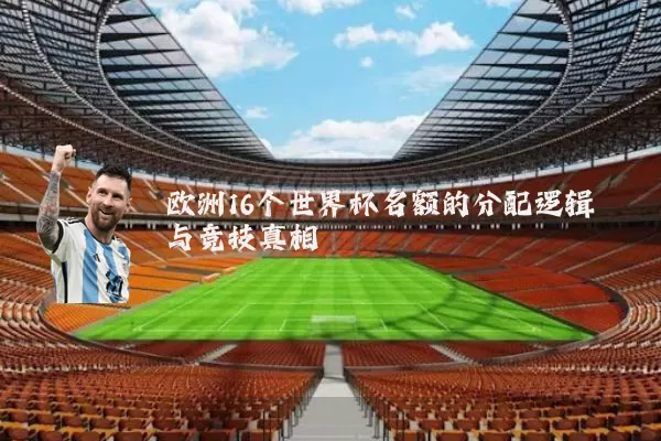 欧洲16个世界杯名额的分配逻辑与竞技真相